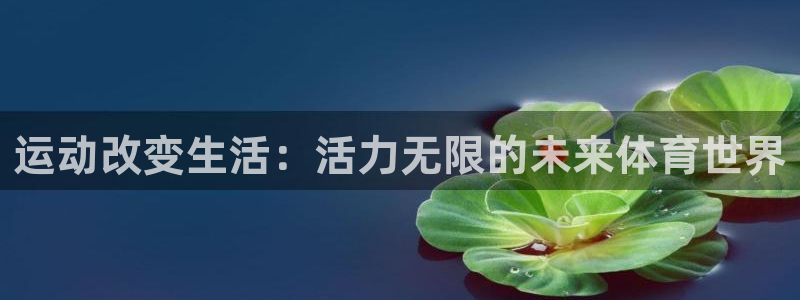 公海赌赌船官网下载平台注册流程视频:运动改变生活:活力无限的