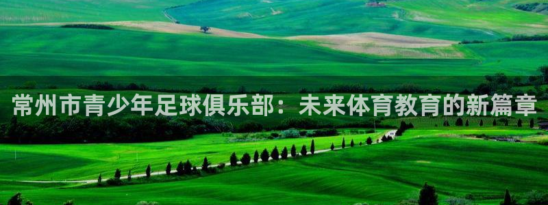 公海赌赌船官方正版app官方:常州市青少年足球俱乐部:未来体