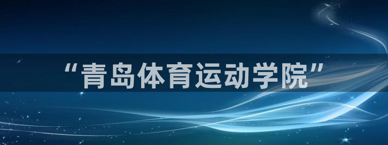 公海赌赌船官网下载平台注册流程视频:“青岛体育运动学院”