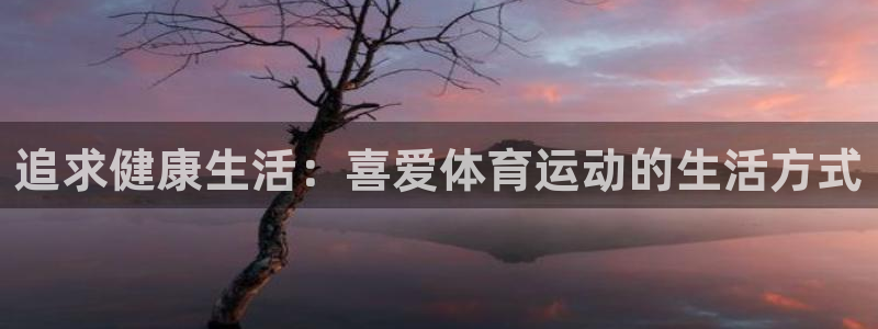 公海赌赌船官方正版app娱乐平台:追求健康生活:喜爱体育运动